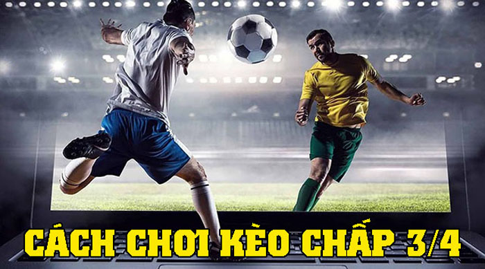 Kèo chấp 3/4 - Hướng dẫn cách đặt cược kèo chấp 0.75